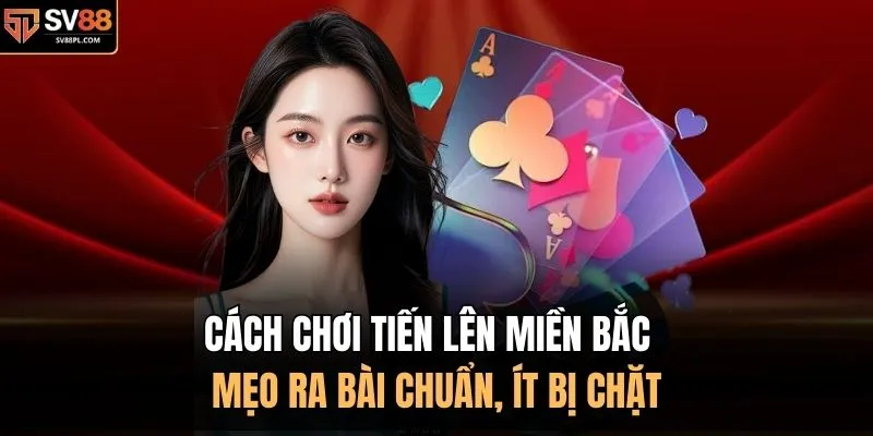 Cách Chơi Tiến Lên Miền Bắc | Mẹo Ra Bài Chuẩn, Ít Bị Chặt