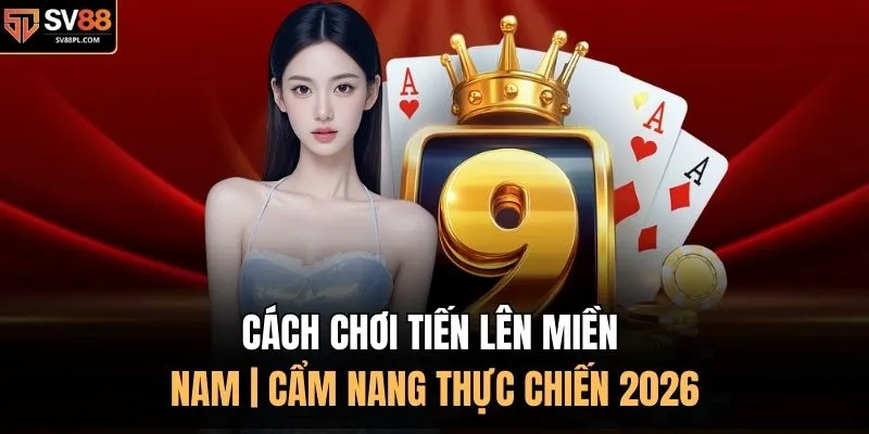 Cách Chơi Tiến Lên Miền Nam | Cẩm Nang Thực Chiến 2026